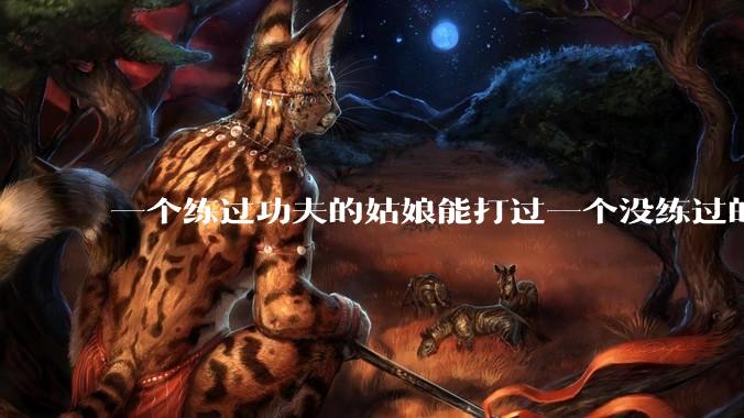 一个练过功夫的姑娘能打过一个没练过的男人吗？